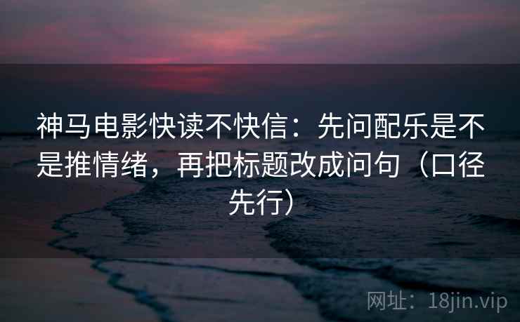 神马电影快读不快信:先问配乐是不是推情绪,再把标题改成问句(口径先行)