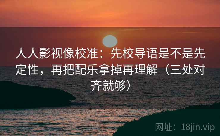 人人影视像校准:先校导语是不是先定性,再把配乐拿掉再理解(三处对齐就够)