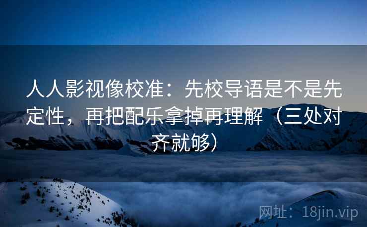 人人影视像校准:先校导语是不是先定性,再把配乐拿掉再理解(三处对齐就够)