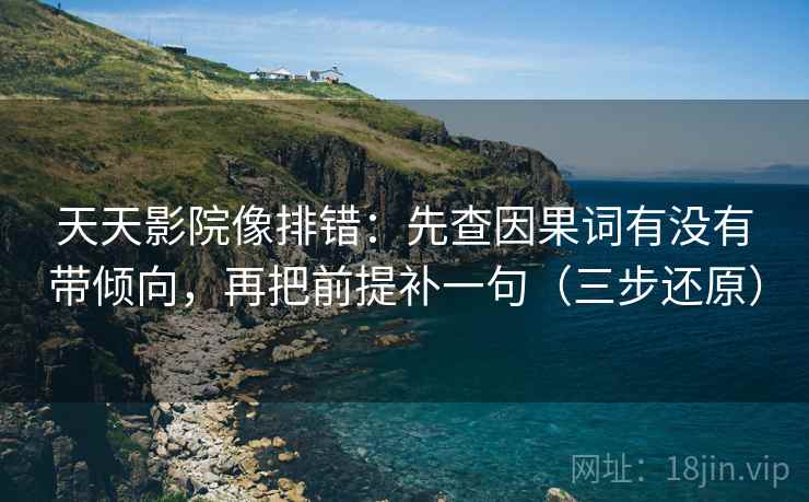 天天影院像排错:先查因果词有没有带倾向,再把前提补一句(三步还原)
