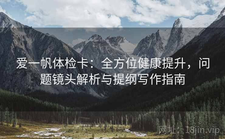 爱一帆体检卡:全方位健康提升,问题镜头解析与提纲写作指南