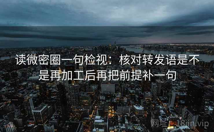 读微密圈一句检视:核对转发语是不是再加工后再把前提补一句