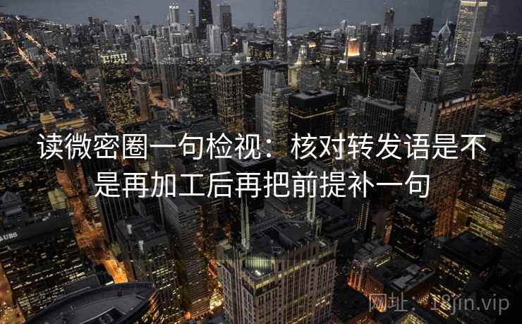 读微密圈一句检视:核对转发语是不是再加工后再把前提补一句