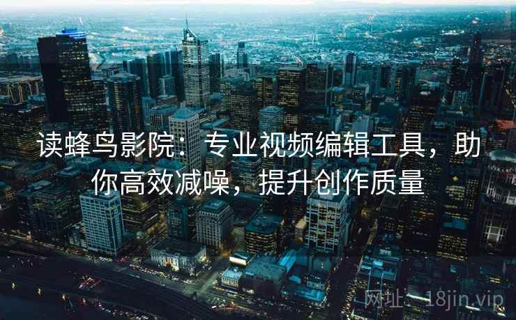 读蜂鸟影院:专业视频编辑工具,助你高效减噪,提升创作质量