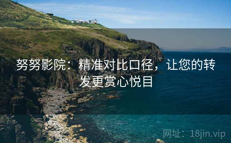 努努影院:精准对比口径,让您的转发更赏心悦目
