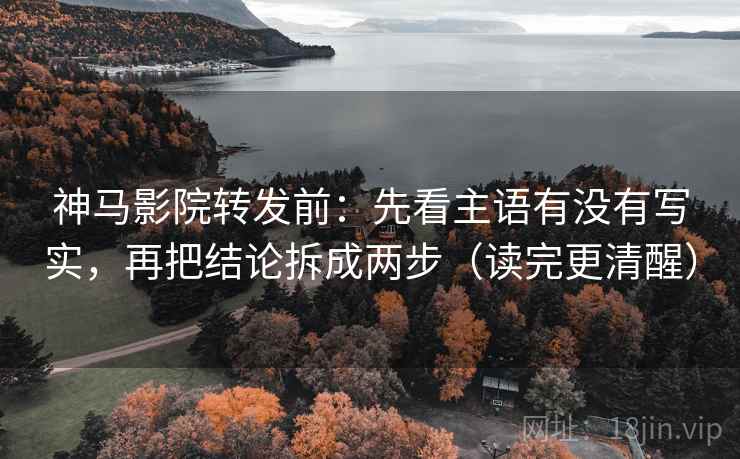神马影院转发前:先看主语有没有写实,再把结论拆成两步(读完更清醒)