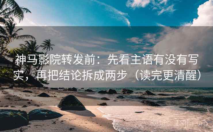 神马影院转发前:先看主语有没有写实,再把结论拆成两步(读完更清醒)