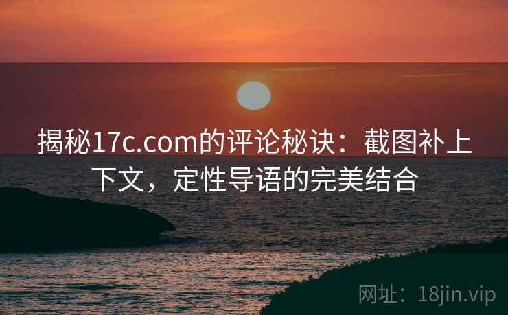 揭秘17c.com的评论秘诀：截图补上下文，定性导语的完美结合