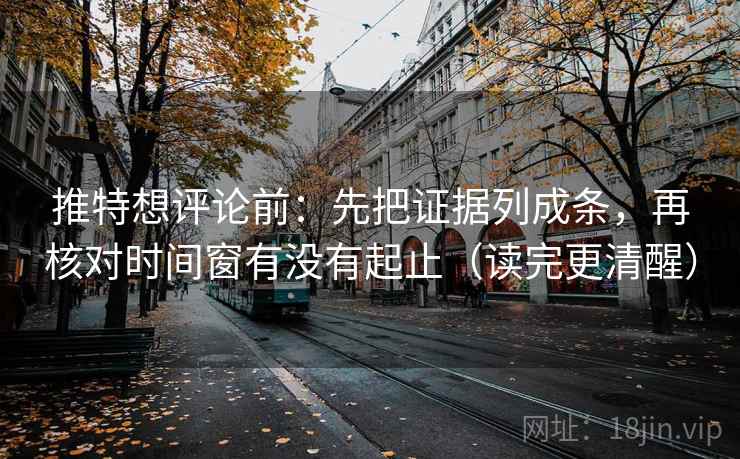 推特想评论前：先把证据列成条，再核对时间窗有没有起止（读完更清醒）