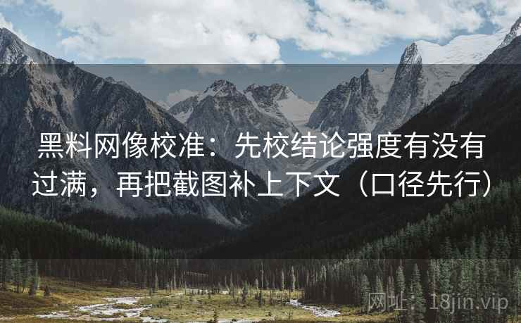 黑料网像校准:先校结论强度有没有过满,再把截图补上下文(口径先行)