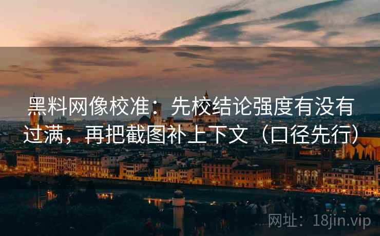 黑料网像校准：先校结论强度有没有过满，再把截图补上下文（口径先行）