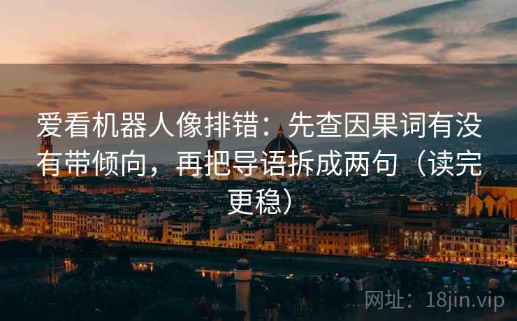 爱看机器人像排错:先查因果词有没有带倾向,再把导语拆成两句(读完更稳)