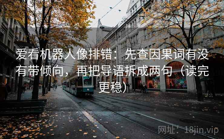 爱看机器人像排错:先查因果词有没有带倾向,再把导语拆成两句(读完更稳)
