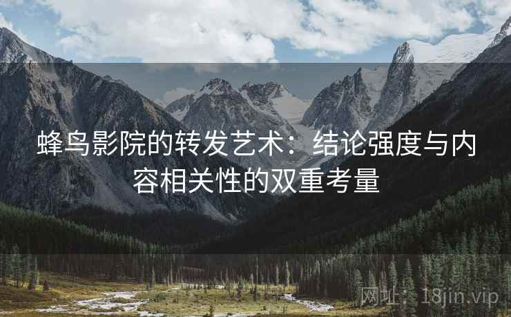 蜂鸟影院的转发艺术:结论强度与内容相关性的双重考量