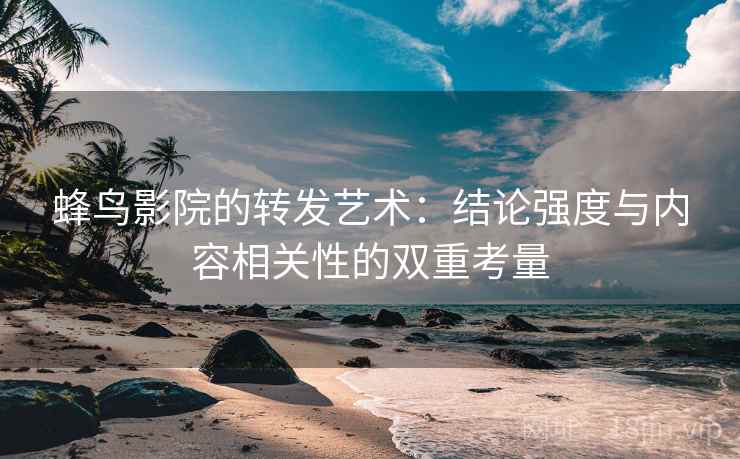 蜂鸟影院的转发艺术：结论强度与内容相关性的双重考量