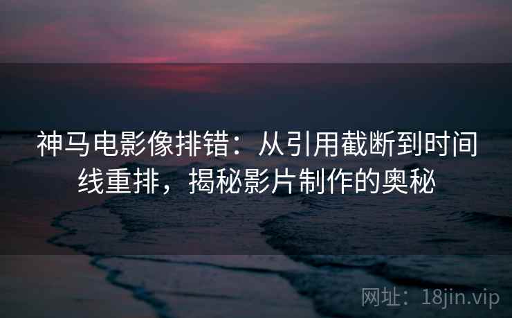 神马电影像排错：从引用截断到时间线重排，揭秘影片制作的奥秘