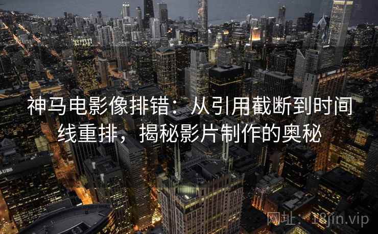 神马电影像排错：从引用截断到时间线重排，揭秘影片制作的奥秘
