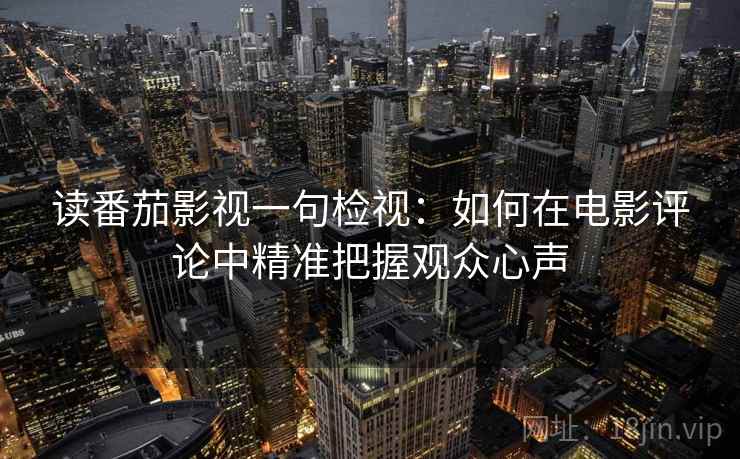 读番茄影视一句检视：如何在电影评论中精准把握观众心声