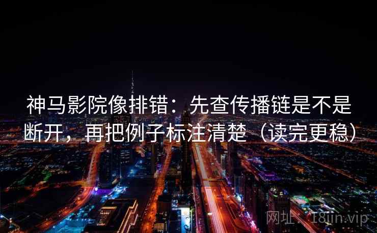 神马影院像排错：先查传播链是不是断开，再把例子标注清楚（读完更稳）