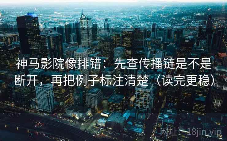 神马影院像排错：先查传播链是不是断开，再把例子标注清楚（读完更稳）