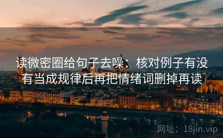 读微密圈给句子去噪:核对例子有没有当成规律后再把情绪词删掉再读 第2张 读微密圈给句子去噪:核对例子有没有当成规律后再把情绪词删掉再读 第2张