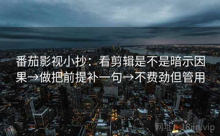番茄影视小抄：看剪辑是不是暗示因果→做把前提补一句→不费劲但管用