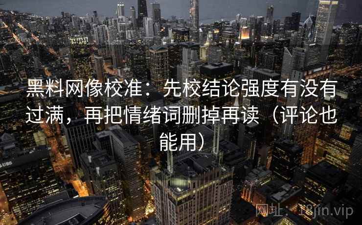 黑料网像校准：先校结论强度有没有过满，再把情绪词删掉再读（评论也能用）