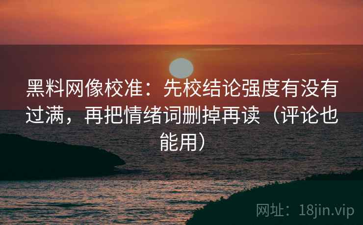 黑料网像校准:先校结论强度有没有过满,再把情绪词删掉再读(评论也能用)