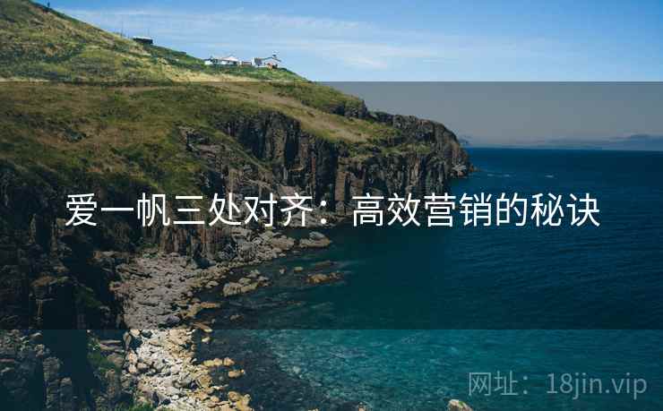 爱一帆三处对齐：高效营销的秘诀