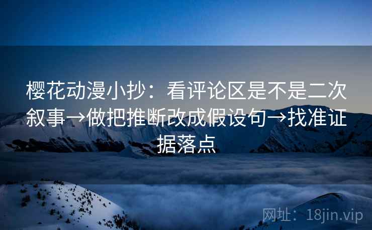 樱花动漫小抄:看评论区是不是二次叙事→做把推断改成假设句→找准证据落点