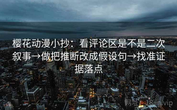 樱花动漫小抄:看评论区是不是二次叙事→做把推断改成假设句→找准证据落点