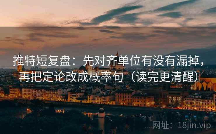 推特短复盘：先对齐单位有没有漏掉，再把定论改成概率句（读完更清醒）