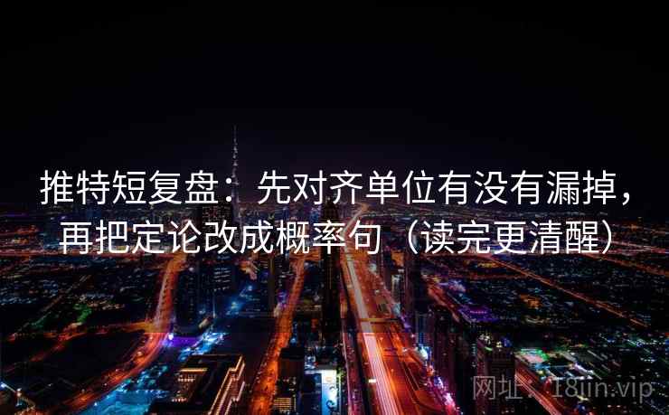 推特短复盘：先对齐单位有没有漏掉，再把定论改成概率句（读完更清醒）
