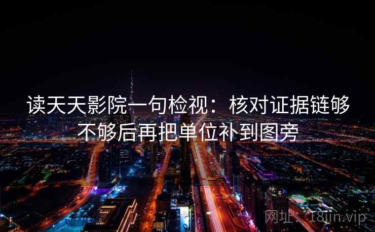 读天天影院一句检视：核对证据链够不够后再把单位补到图旁