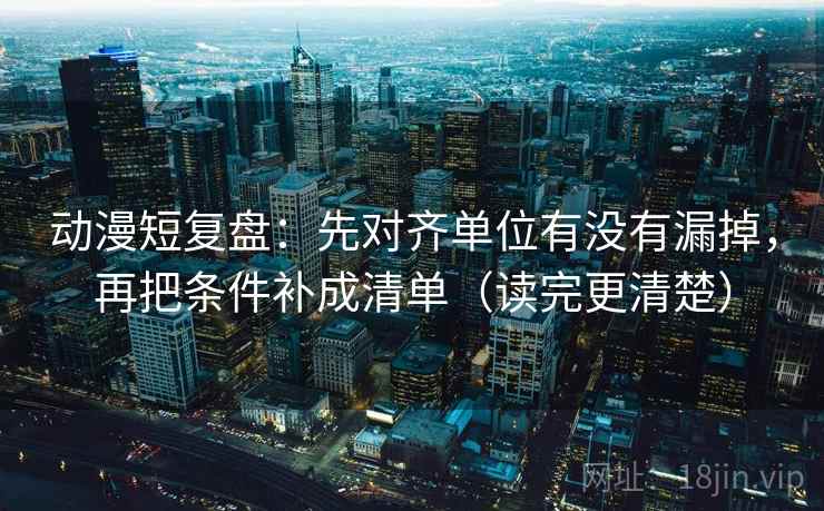动漫短复盘:先对齐单位有没有漏掉,再把条件补成清单(读完更清楚)