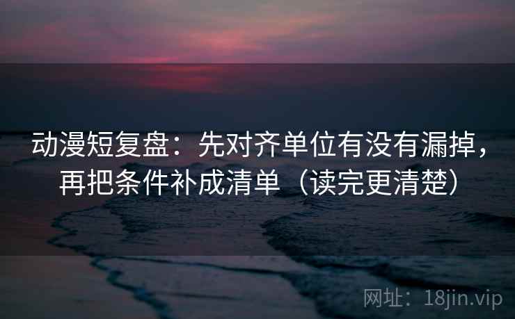 动漫短复盘:先对齐单位有没有漏掉,再把条件补成清单(读完更清楚)