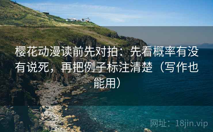 樱花动漫读前先对拍:先看概率有没有说死,再把例子标注清楚(写作也能用)