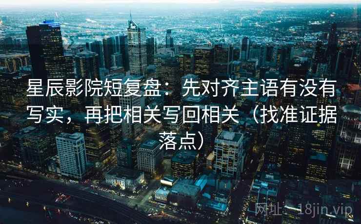 星辰影院短复盘:先对齐主语有没有写实,再把相关写回相关(找准证据落点)