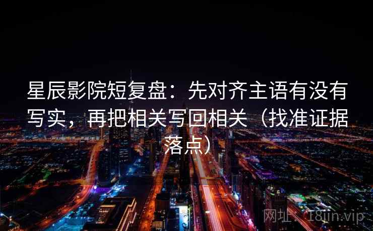 星辰影院短复盘:先对齐主语有没有写实,再把相关写回相关(找准证据落点)