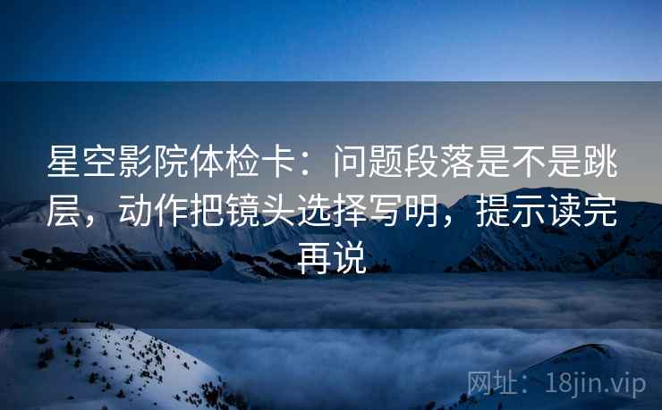 星空影院体检卡：问题段落是不是跳层，动作把镜头选择写明，提示读完再说