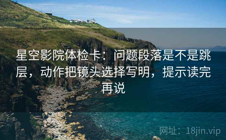 星空影院体检卡：问题段落是不是跳层，动作把镜头选择写明，提示读完再说