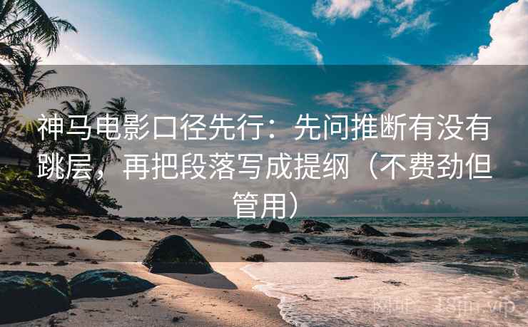 神马电影口径先行:先问推断有没有跳层,再把段落写成提纲(不费劲但管用)