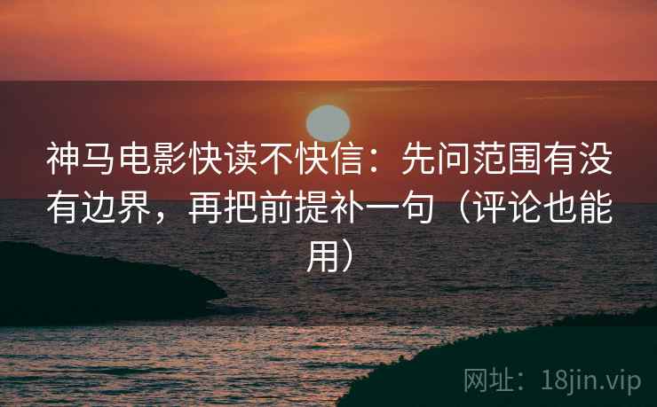 神马电影快读不快信：先问范围有没有边界，再把前提补一句（评论也能用）