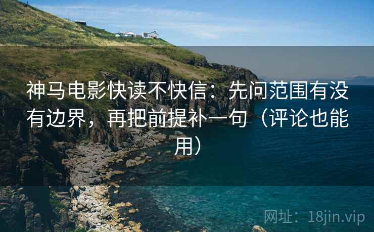 神马电影快读不快信：先问范围有没有边界，再把前提补一句（评论也能用）