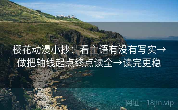 樱花动漫小抄:看主语有没有写实→做把轴线起点终点读全→读完更稳