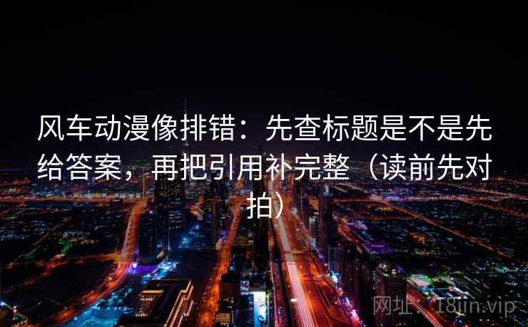 风车动漫像排错:先查标题是不是先给答案,再把引用补完整(读前先对拍)