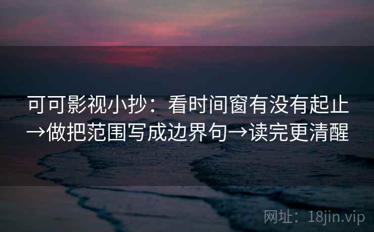 可可影视小抄:看时间窗有没有起止→做把范围写成边界句→读完更清醒