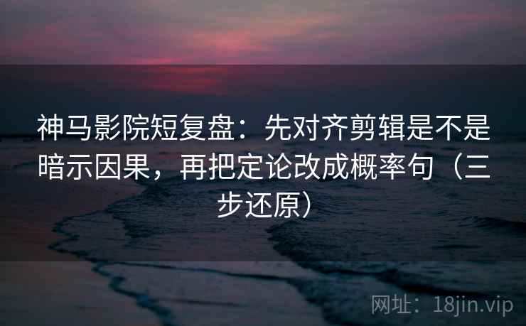 神马影院短复盘：先对齐剪辑是不是暗示因果，再把定论改成概率句（三步还原）
