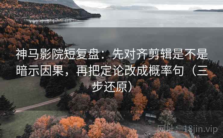 神马影院短复盘：先对齐剪辑是不是暗示因果，再把定论改成概率句（三步还原）