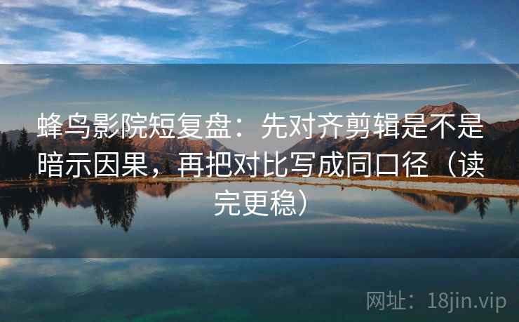 蜂鸟影院短复盘：先对齐剪辑是不是暗示因果，再把对比写成同口径（读完更稳）